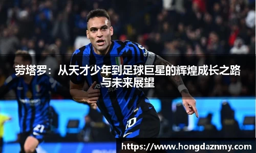 劳塔罗：从天才少年到足球巨星的辉煌成长之路与未来展望