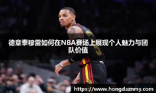 德章泰穆雷如何在NBA赛场上展现个人魅力与团队价值